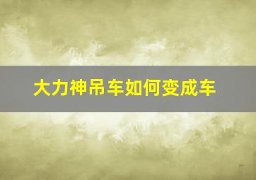 大力神吊车如何变成车