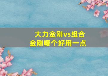 大力金刚vs组合金刚哪个好用一点