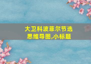 大卫科波菲尔节选思维导图,小标题