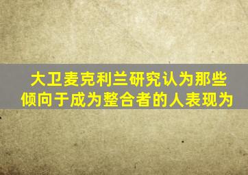 大卫麦克利兰研究认为那些倾向于成为整合者的人表现为