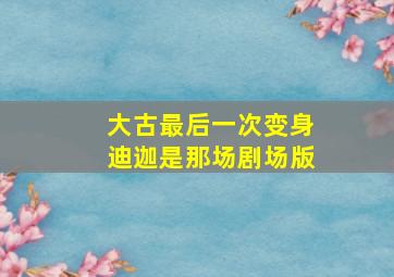 大古最后一次变身迪迦是那场剧场版