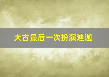 大古最后一次扮演迪迦