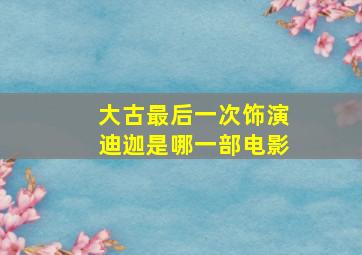 大古最后一次饰演迪迦是哪一部电影