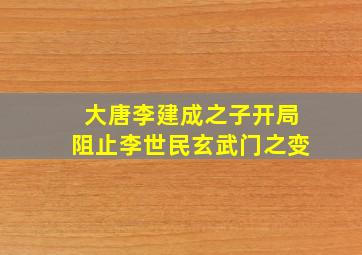 大唐李建成之子开局阻止李世民玄武门之变