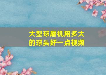 大型球磨机用多大的球头好一点视频