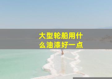 大型轮船用什么油漆好一点