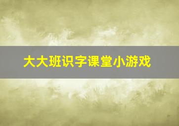 大大班识字课堂小游戏