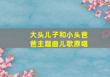 大头儿子和小头爸爸主题曲儿歌原唱