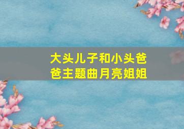 大头儿子和小头爸爸主题曲月亮姐姐