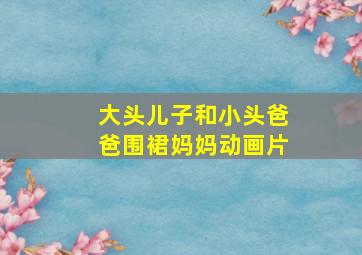 大头儿子和小头爸爸围裙妈妈动画片