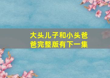 大头儿子和小头爸爸完整版有下一集