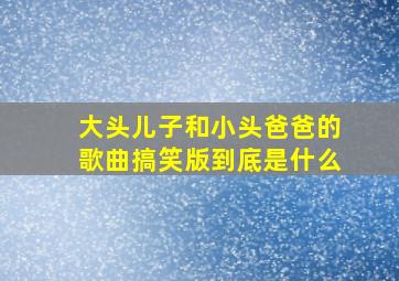 大头儿子和小头爸爸的歌曲搞笑版到底是什么