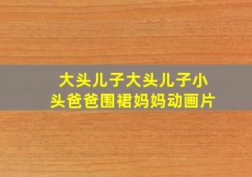 大头儿子大头儿子小头爸爸围裙妈妈动画片