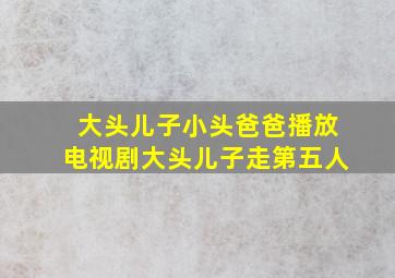 大头儿子小头爸爸播放电视剧大头儿子走第五人