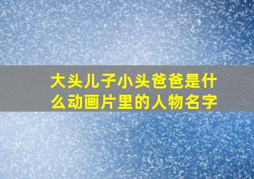 大头儿子小头爸爸是什么动画片里的人物名字