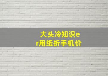 大头冷知识er用纸折手机价