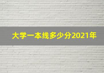 大学一本线多少分2021年