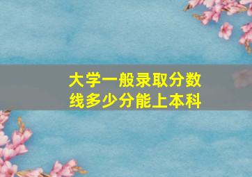 大学一般录取分数线多少分能上本科