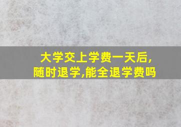 大学交上学费一天后,随时退学,能全退学费吗