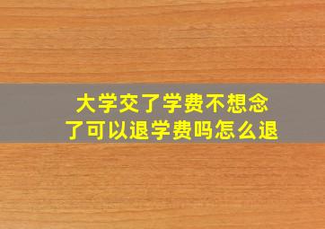 大学交了学费不想念了可以退学费吗怎么退