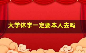 大学休学一定要本人去吗