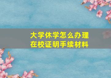 大学休学怎么办理在校证明手续材料