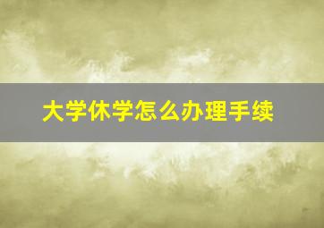 大学休学怎么办理手续