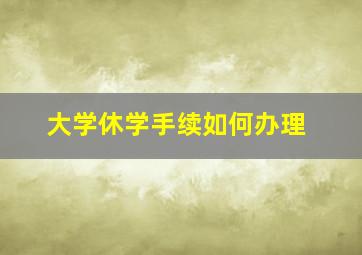 大学休学手续如何办理