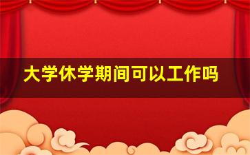 大学休学期间可以工作吗