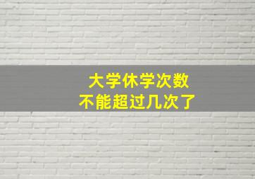 大学休学次数不能超过几次了