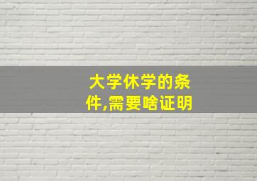 大学休学的条件,需要啥证明