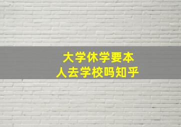 大学休学要本人去学校吗知乎