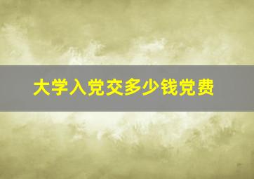 大学入党交多少钱党费