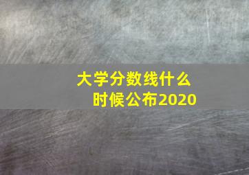 大学分数线什么时候公布2020