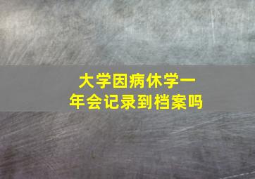 大学因病休学一年会记录到档案吗