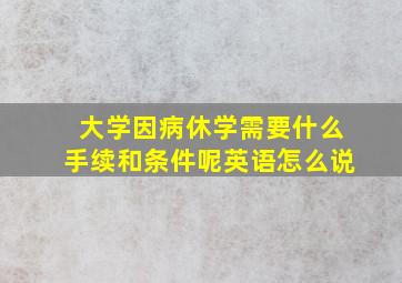 大学因病休学需要什么手续和条件呢英语怎么说