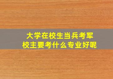 大学在校生当兵考军校主要考什么专业好呢