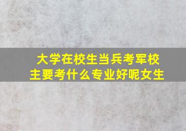 大学在校生当兵考军校主要考什么专业好呢女生