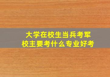 大学在校生当兵考军校主要考什么专业好考