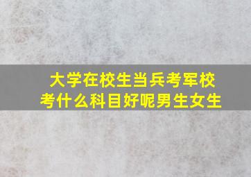 大学在校生当兵考军校考什么科目好呢男生女生