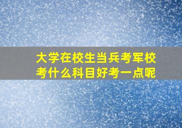 大学在校生当兵考军校考什么科目好考一点呢