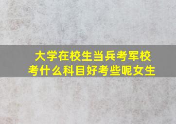 大学在校生当兵考军校考什么科目好考些呢女生