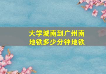 大学城南到广州南地铁多少分钟地铁