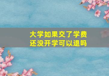 大学如果交了学费还没开学可以退吗