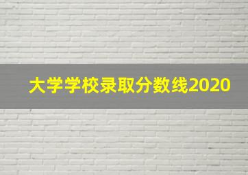 大学学校录取分数线2020