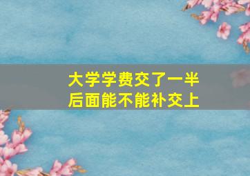 大学学费交了一半后面能不能补交上