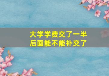 大学学费交了一半后面能不能补交了