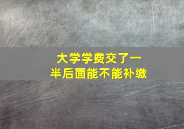 大学学费交了一半后面能不能补缴