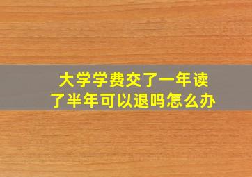 大学学费交了一年读了半年可以退吗怎么办