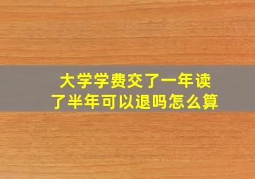 大学学费交了一年读了半年可以退吗怎么算